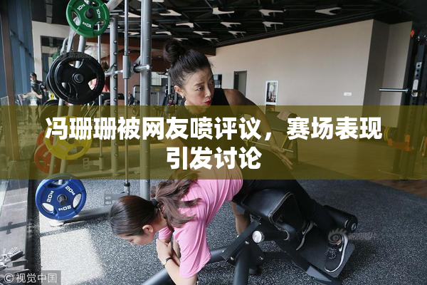 冯珊珊被网友喷评议，赛场表现引发讨论