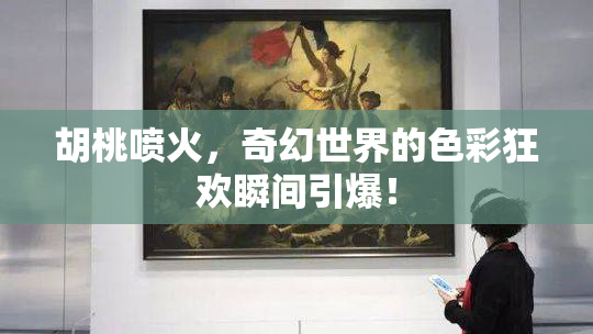 胡桃喷火，奇幻世界的色彩狂欢瞬间引爆！