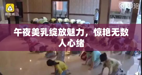 午夜美乳绽放魅力，惊艳无数人心绪