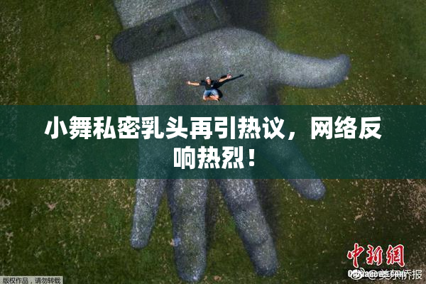 小舞私密乳头再引热议，网络反响热烈！
