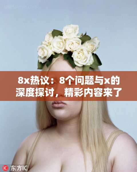8x热议：8个问题与x的深度探讨，精彩内容来了！
