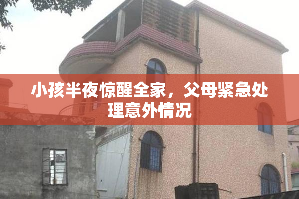 小孩半夜惊醒全家，父母紧急处理意外情况
