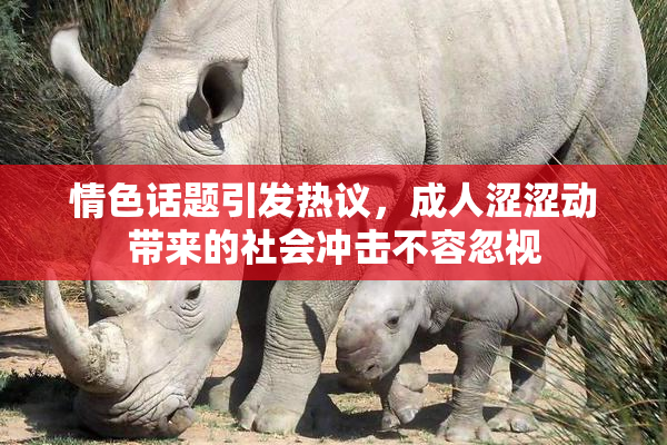 情色话题引发热议，成人涩涩动带来的社会冲击不容忽视