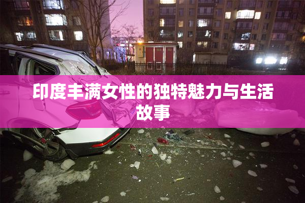 印度丰满女性的独特魅力与生活故事