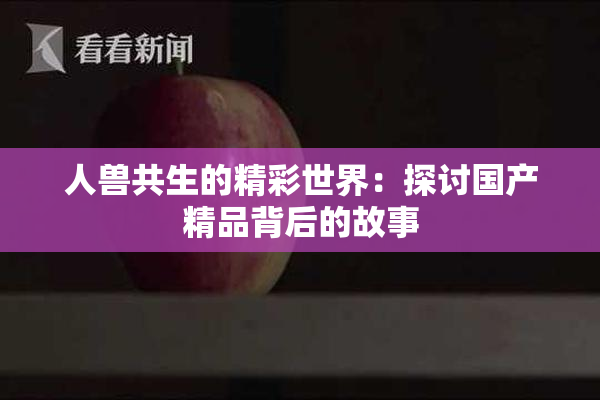 人兽共生的精彩世界：探讨国产精品背后的故事