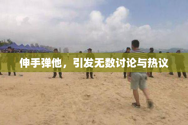 伸手弹他，引发无数讨论与热议
