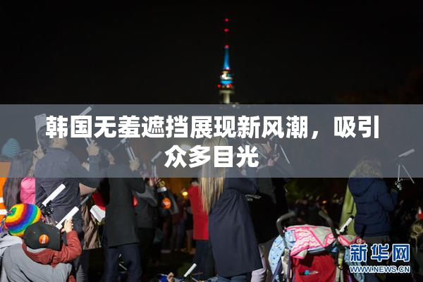 韩国无羞遮挡展现新风潮，吸引众多目光