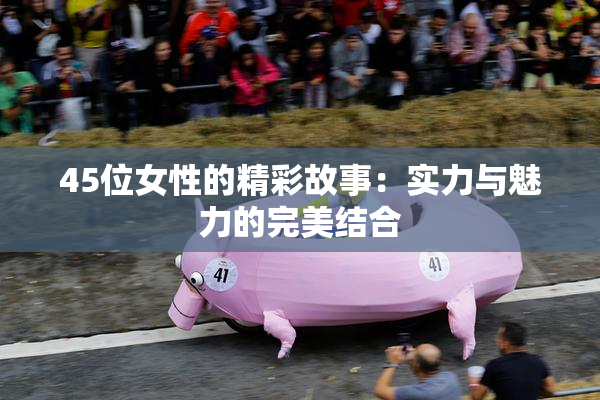45位女性的精彩故事：实力与魅力的完美结合