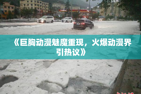 《巨胸动漫魅魔重现，火爆动漫界引热议》