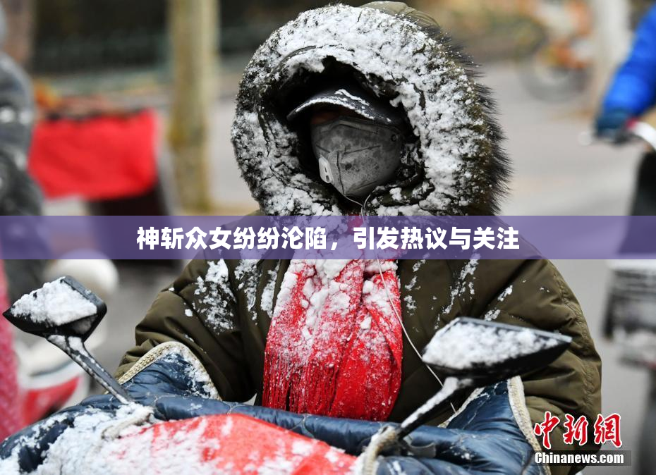 神斩众女纷纷沦陷，引发热议与关注