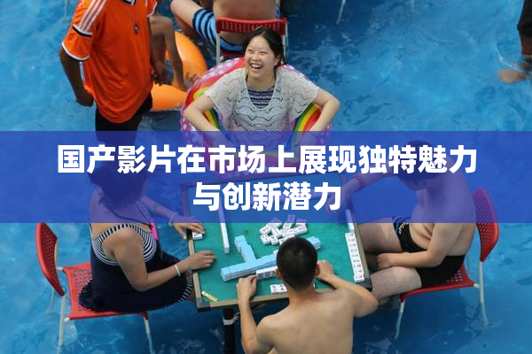 国产影片在市场上展现独特魅力与创新潜力