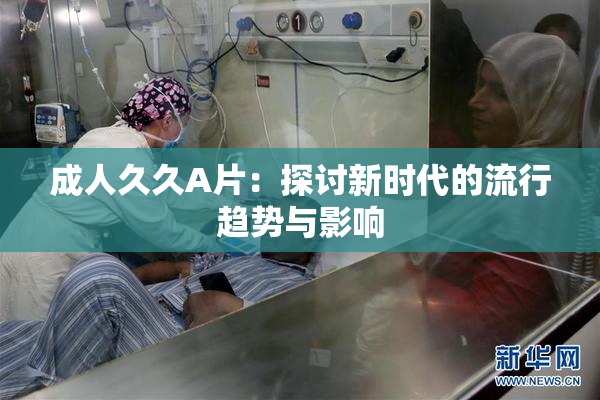 成人久久A片：探讨新时代的流行趋势与影响