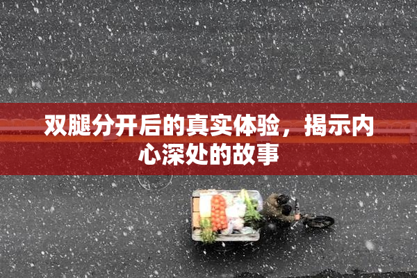 双腿分开后的真实体验，揭示内心深处的故事