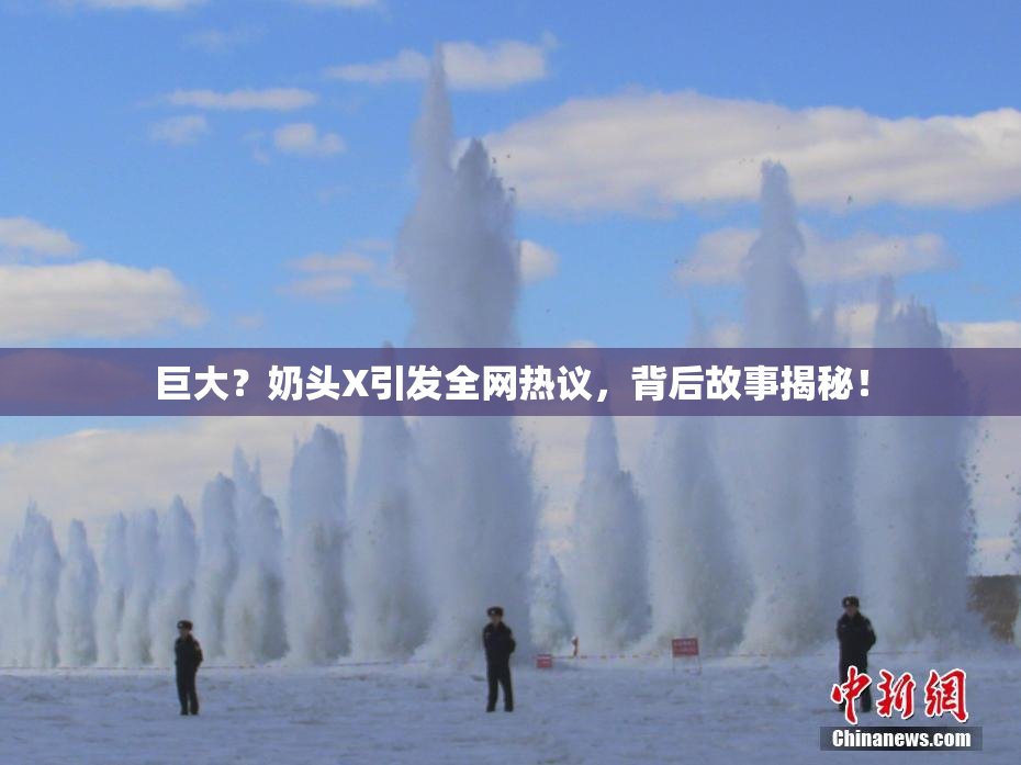 巨大？奶头X引发全网热议，背后故事揭秘！
