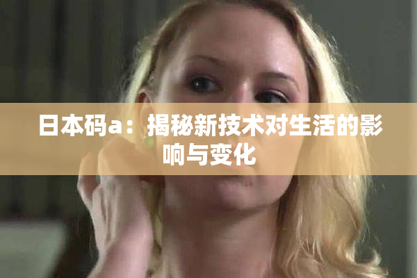 日本码a：揭秘新技术对生活的影响与变化