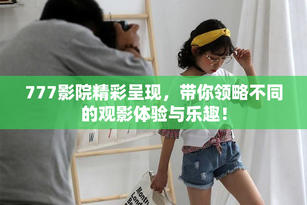 777影院精彩呈现，带你领略不同的观影体验与乐趣！