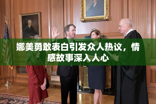 娜美勇敢表白引发众人热议，情感故事深入人心