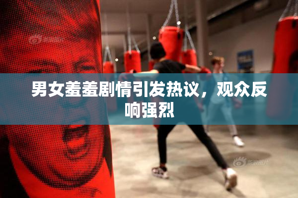 男女羞羞剧情引发热议，观众反响强烈
