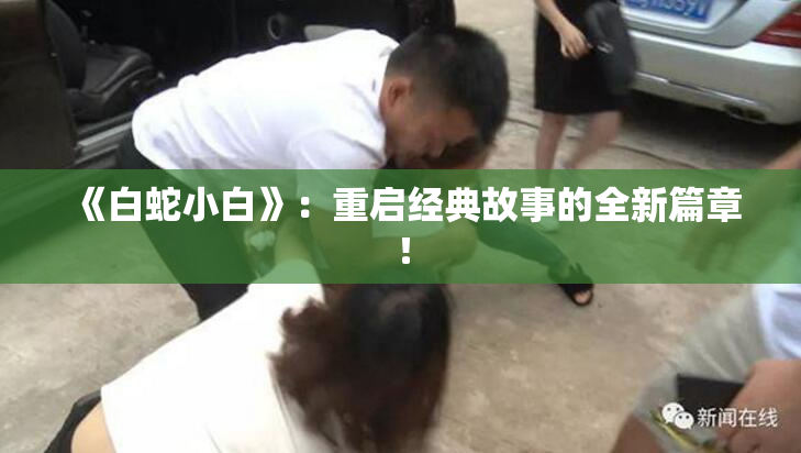 《白蛇小白》：重启经典故事的全新篇章！