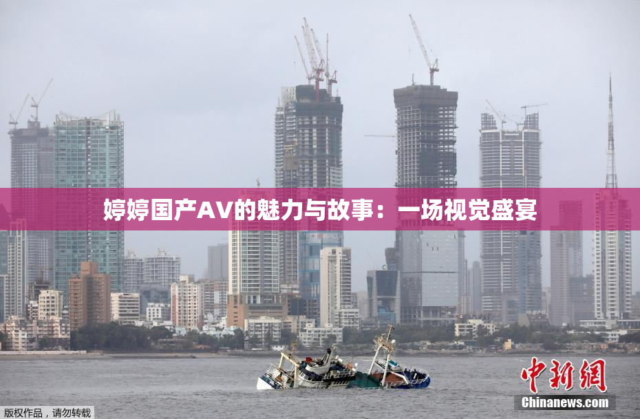 婷婷国产AV的魅力与故事：一场视觉盛宴
