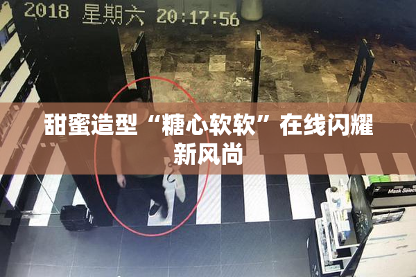 甜蜜造型“糖心软软”在线闪耀新风尚