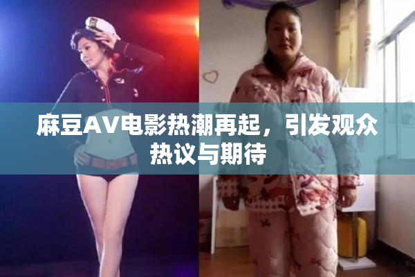 麻豆AV电影热潮再起，引发观众热议与期待