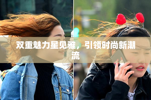 双重魅力星见雅，引领时尚新潮流