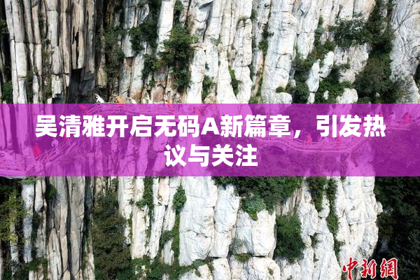 吴清雅开启无码A新篇章，引发热议与关注