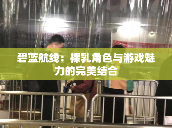 碧蓝航线：裸乳角色与游戏魅力的完美结合