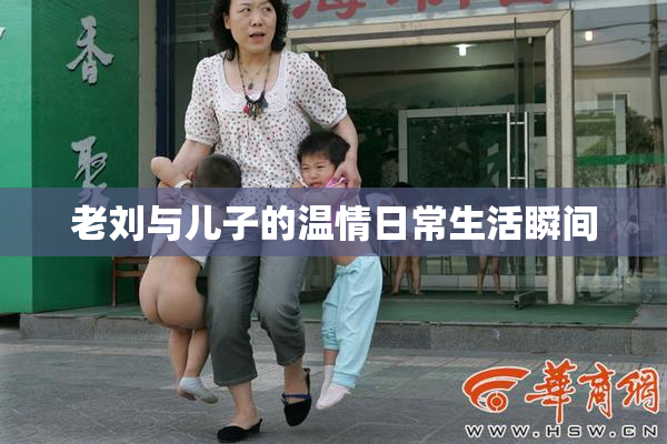 老刘与儿子的温情日常生活瞬间