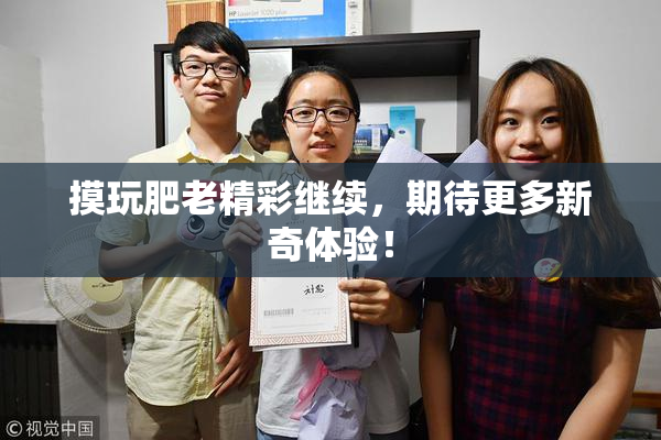 摸玩肥老精彩继续，期待更多新奇体验！
