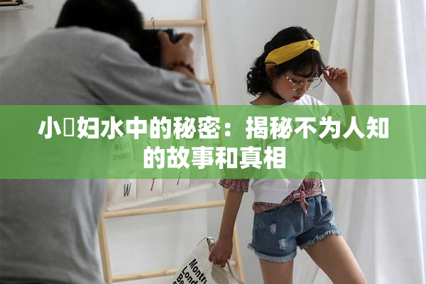 小婬妇水中的秘密：揭秘不为人知的故事和真相