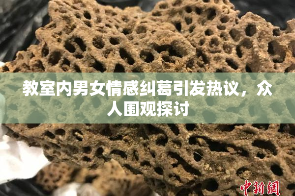 教室内男女情感纠葛引发热议，众人围观探讨