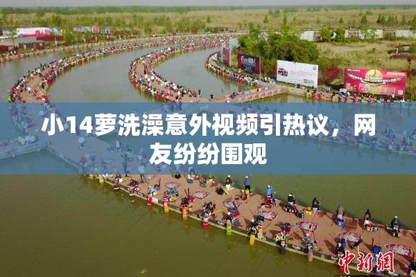 小14萝洗澡意外视频引热议，网友纷纷围观