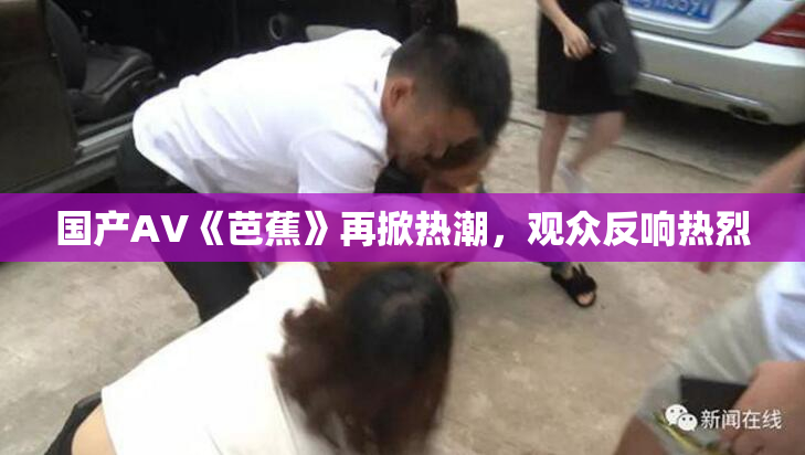 国产AV《芭蕉》再掀热潮，观众反响热烈