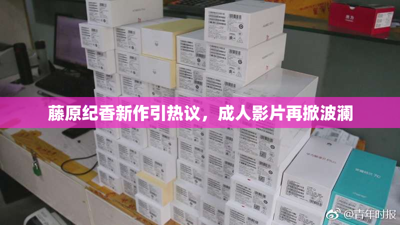 藤原纪香新作引热议，成人影片再掀波澜