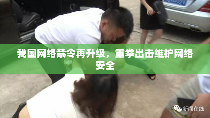 我国网络禁令再升级，重拳出击维护网络安全