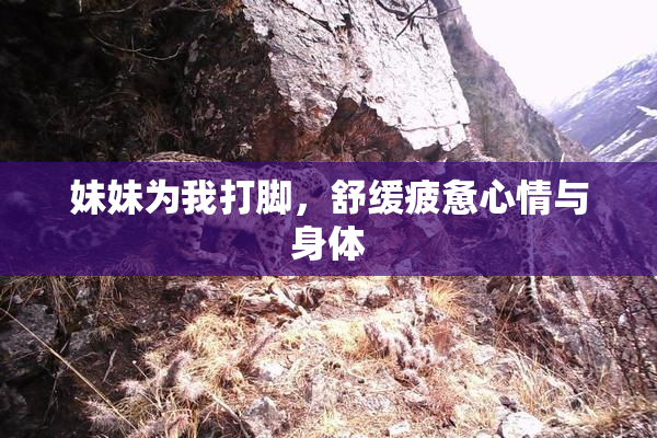 妹妹为我打脚，舒缓疲惫心情与身体