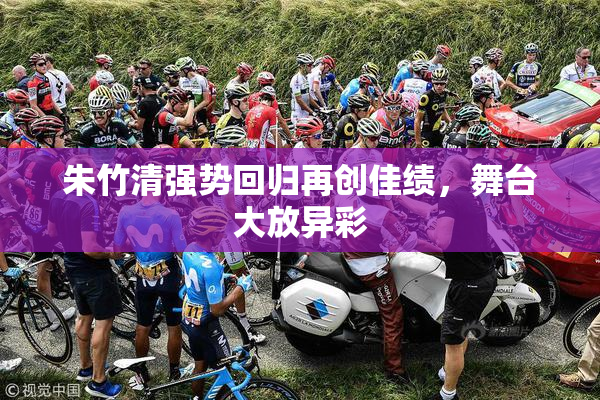 朱竹清强势回归再创佳绩，舞台大放异彩