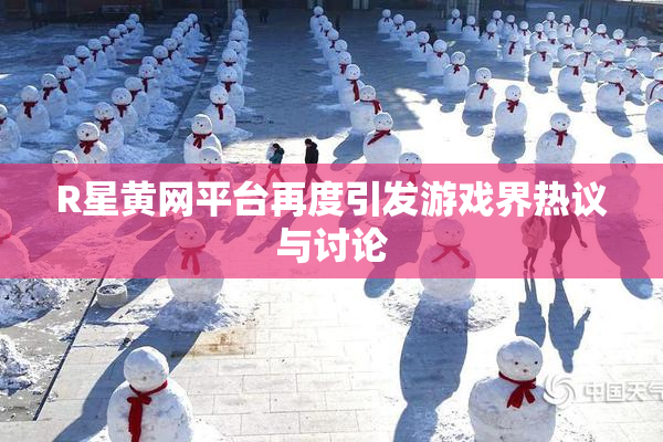 R星黄网平台再度引发游戏界热议与讨论
