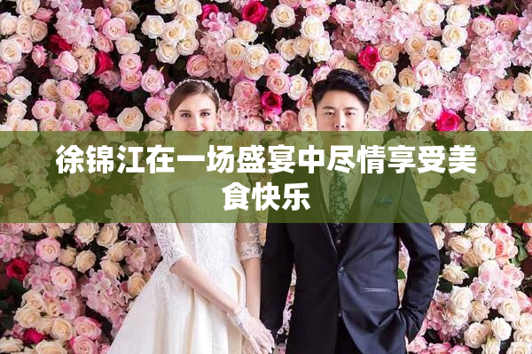 徐锦江在一场盛宴中尽情享受美食快乐