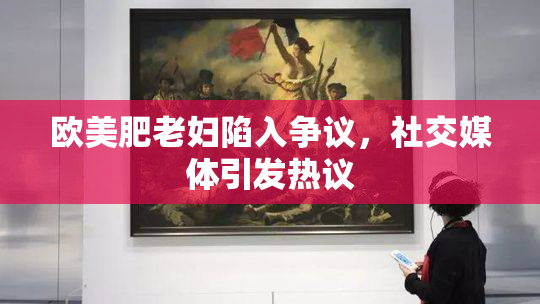欧美肥老妇陷入争议，社交媒体引发热议