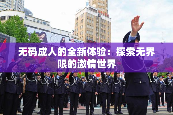 无码成人的全新体验：探索无界限的激情世界