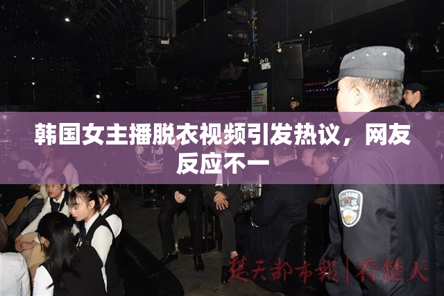 韩国女主播脱衣视频引发热议，网友反应不一