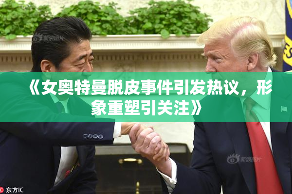 《女奥特曼脱皮事件引发热议，形象重塑引关注》