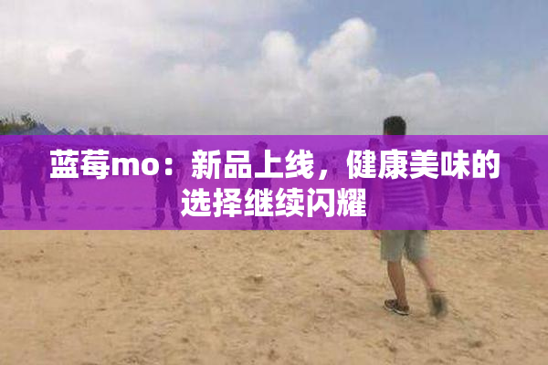 蓝莓mo：新品上线，健康美味的选择继续闪耀