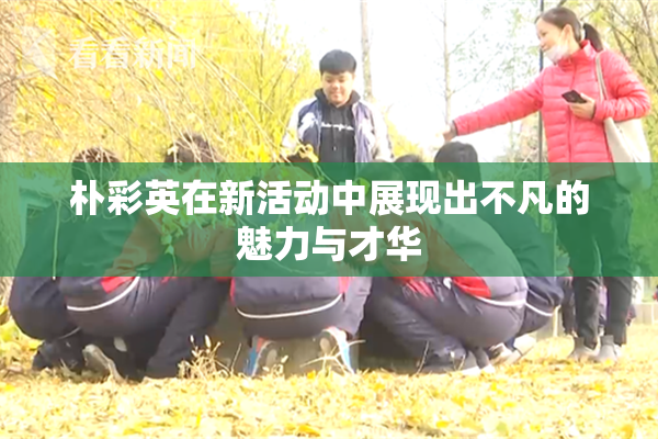 朴彩英在新活动中展现出不凡的魅力与才华