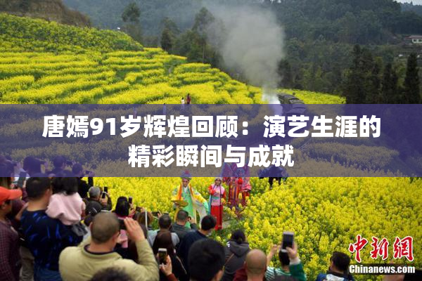 唐嫣91岁辉煌回顾：演艺生涯的精彩瞬间与成就