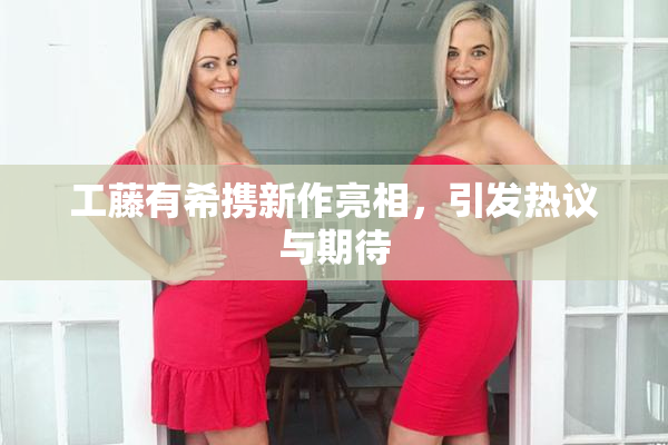 工藤有希携新作亮相，引发热议与期待