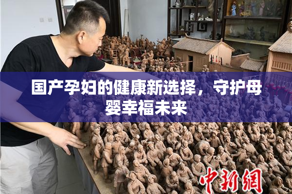 国产孕妇的健康新选择，守护母婴幸福未来